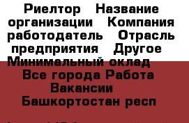 Риелтор › Название организации ­ Компания-работодатель › Отрасль предприятия ­ Другое › Минимальный оклад ­ 1 - Все города Работа » Вакансии   . Башкортостан респ.